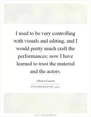 I used to be very controlling with visuals and editing, and I would pretty much craft the performances; now I have learned to trust the material and the actors Picture Quote #1