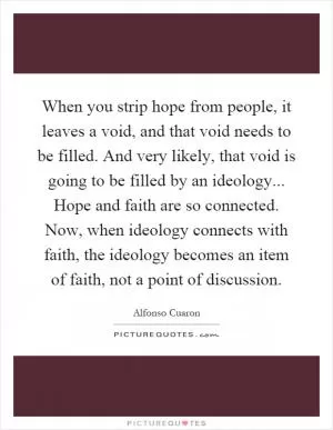 When you strip hope from people, it leaves a void, and that void needs to be filled. And very likely, that void is going to be filled by an ideology... Hope and faith are so connected. Now, when ideology connects with faith, the ideology becomes an item of faith, not a point of discussion Picture Quote #1