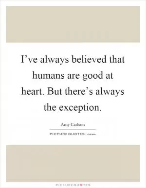I’ve always believed that humans are good at heart. But there’s always the exception Picture Quote #1