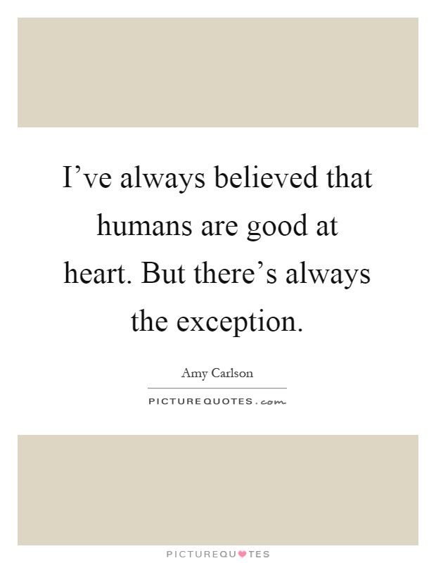 I've always believed that humans are good at heart. But there's always the exception Picture Quote #1
