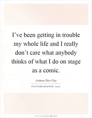 I’ve been getting in trouble my whole life and I really don’t care what anybody thinks of what I do on stage as a comic Picture Quote #1