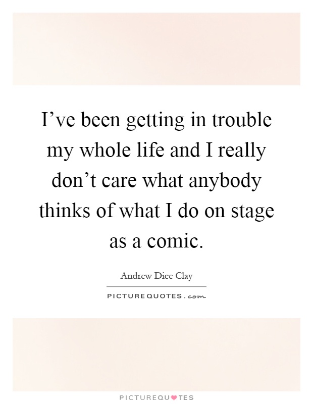 I've been getting in trouble my whole life and I really don't care what anybody thinks of what I do on stage as a comic Picture Quote #1