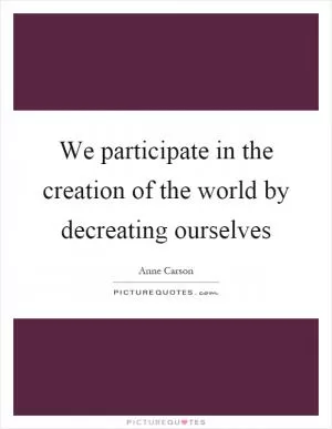 We participate in the creation of the world by decreating ourselves Picture Quote #1