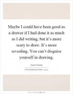 Maybe I could have been good as a drawer if I had done it as much as I did writing, but it’s more scary to draw. It’s more revealing. You can’t disguise yourself in drawing Picture Quote #1