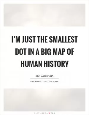 I’m just the smallest dot in a big map of human history Picture Quote #1