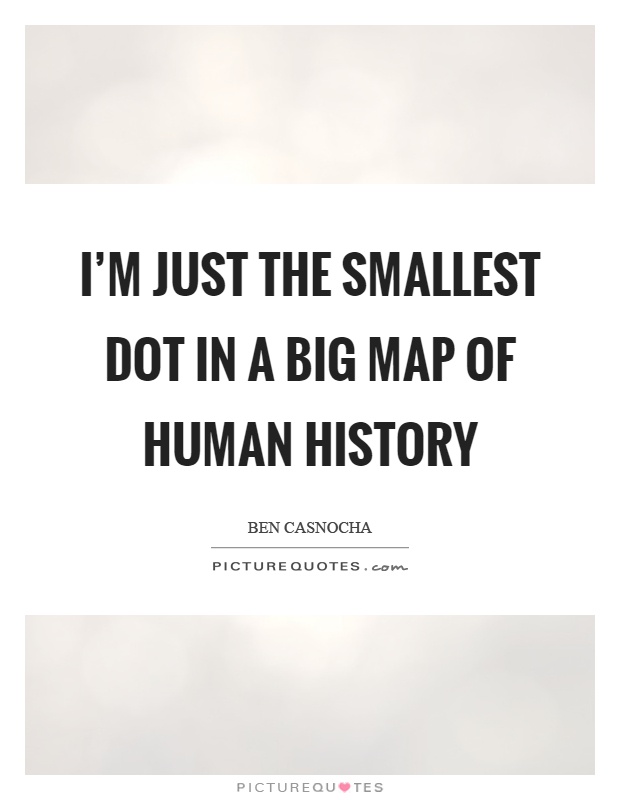 I'm just the smallest dot in a big map of human history Picture Quote #1