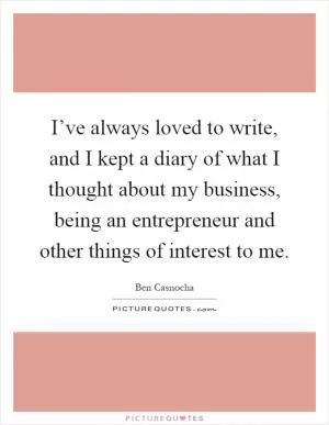 I’ve always loved to write, and I kept a diary of what I thought about my business, being an entrepreneur and other things of interest to me Picture Quote #1