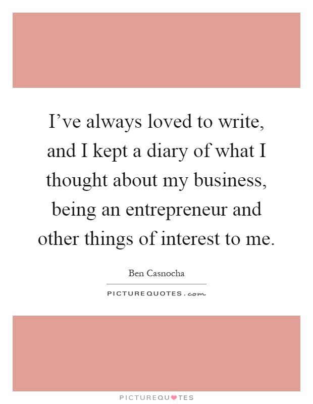I've always loved to write, and I kept a diary of what I thought about my business, being an entrepreneur and other things of interest to me Picture Quote #1