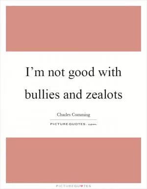 I’m not good with bullies and zealots Picture Quote #1
