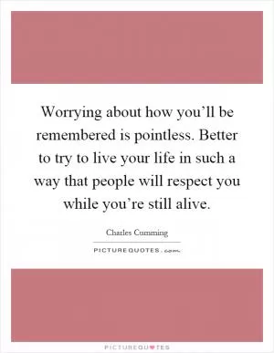 Worrying about how you’ll be remembered is pointless. Better to try to live your life in such a way that people will respect you while you’re still alive Picture Quote #1