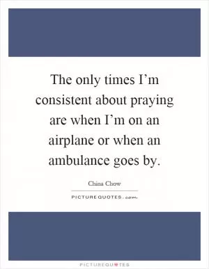 The only times I’m consistent about praying are when I’m on an airplane or when an ambulance goes by Picture Quote #1
