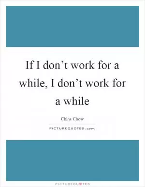 If I don’t work for a while, I don’t work for a while Picture Quote #1