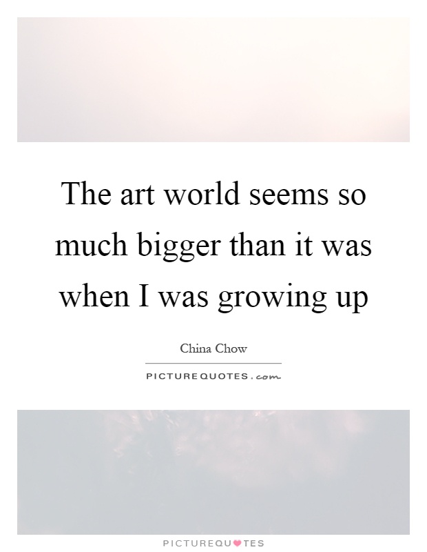 The art world seems so much bigger than it was when I was growing up Picture Quote #1