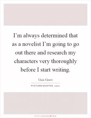 I’m always determined that as a novelist I’m going to go out there and research my characters very thoroughly before I start writing Picture Quote #1