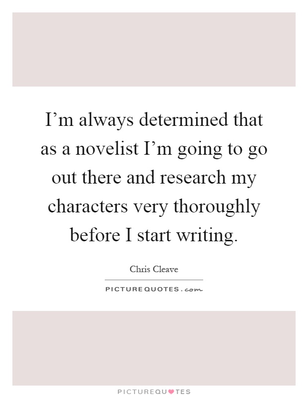 I'm always determined that as a novelist I'm going to go out there and research my characters very thoroughly before I start writing Picture Quote #1
