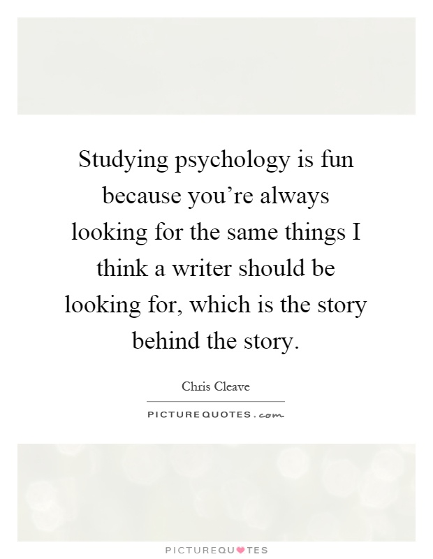 Studying psychology is fun because you're always looking for the same things I think a writer should be looking for, which is the story behind the story Picture Quote #1