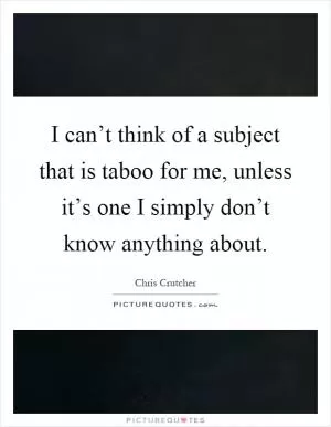 I can’t think of a subject that is taboo for me, unless it’s one I simply don’t know anything about Picture Quote #1