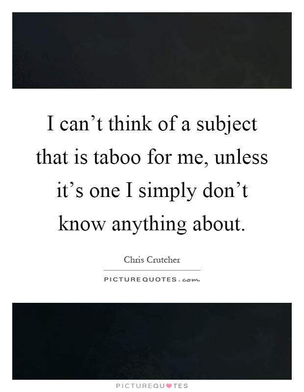 I can't think of a subject that is taboo for me, unless it's one I simply don't know anything about Picture Quote #1