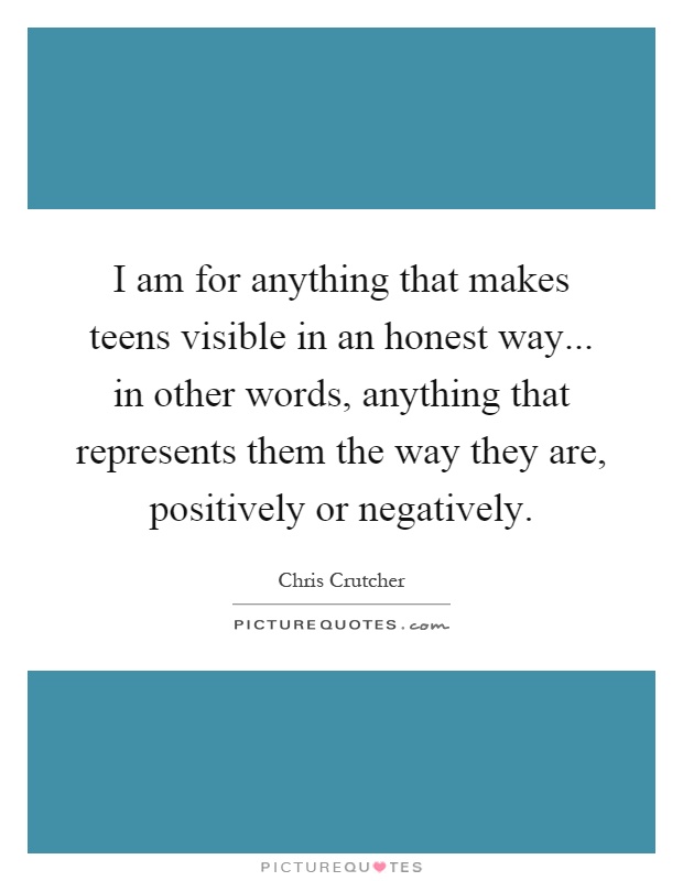 I am for anything that makes teens visible in an honest way... in other words, anything that represents them the way they are, positively or negatively Picture Quote #1