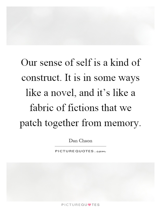Our sense of self is a kind of construct. It is in some ways like a novel, and it's like a fabric of fictions that we patch together from memory Picture Quote #1