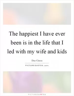 The happiest I have ever been is in the life that I led with my wife and kids Picture Quote #1