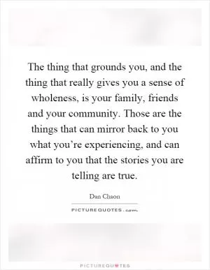 The thing that grounds you, and the thing that really gives you a sense of wholeness, is your family, friends and your community. Those are the things that can mirror back to you what you’re experiencing, and can affirm to you that the stories you are telling are true Picture Quote #1