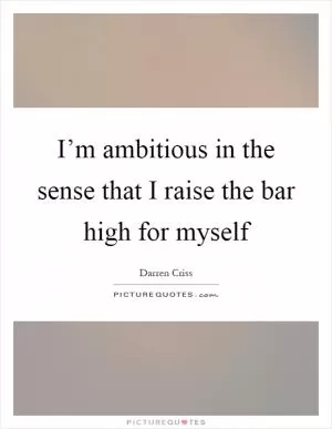 I’m ambitious in the sense that I raise the bar high for myself Picture Quote #1