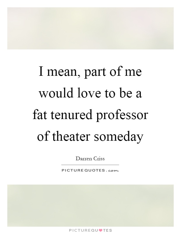 I mean, part of me would love to be a fat tenured professor of theater someday Picture Quote #1