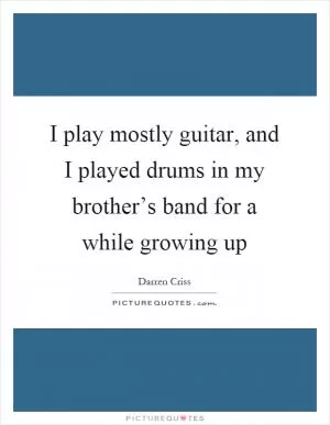 I play mostly guitar, and I played drums in my brother’s band for a while growing up Picture Quote #1