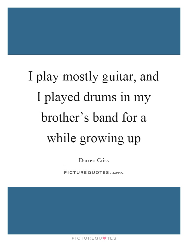 I play mostly guitar, and I played drums in my brother's band for a while growing up Picture Quote #1