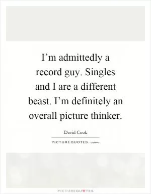 I’m admittedly a record guy. Singles and I are a different beast. I’m definitely an overall picture thinker Picture Quote #1