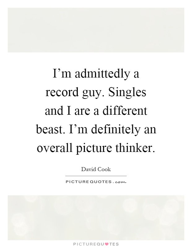 I'm admittedly a record guy. Singles and I are a different beast. I'm definitely an overall picture thinker Picture Quote #1
