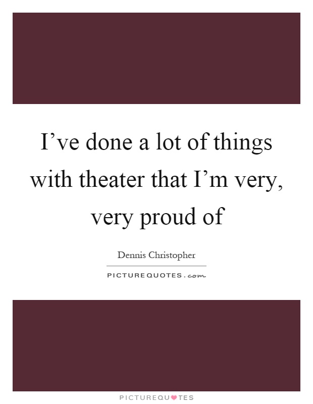 I've done a lot of things with theater that I'm very, very proud of Picture Quote #1