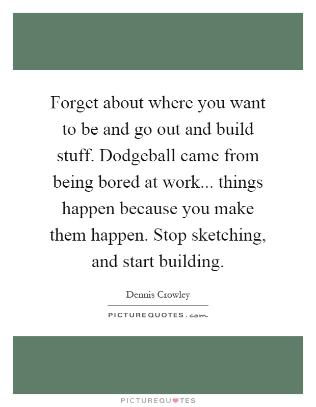 Forget about where you want to be and go out and build stuff. Dodgeball came from being bored at work... things happen because you make them happen. Stop sketching, and start building Picture Quote #1