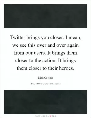 Twitter brings you closer. I mean, we see this over and over again from our users. It brings them closer to the action. It brings them closer to their heroes Picture Quote #1