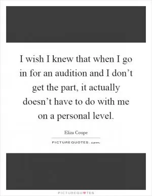 I wish I knew that when I go in for an audition and I don’t get the part, it actually doesn’t have to do with me on a personal level Picture Quote #1