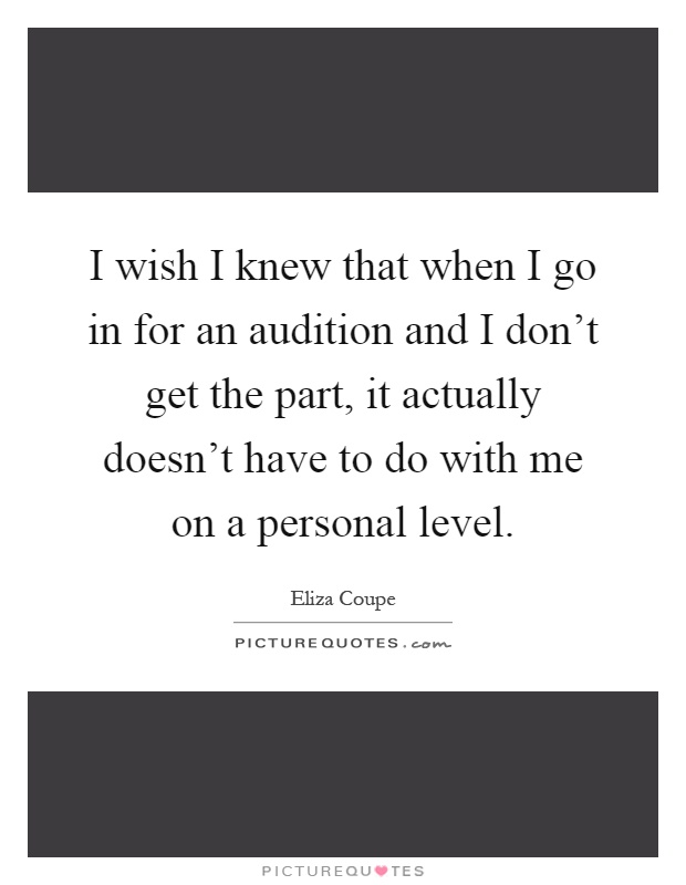 I wish I knew that when I go in for an audition and I don't get the part, it actually doesn't have to do with me on a personal level Picture Quote #1