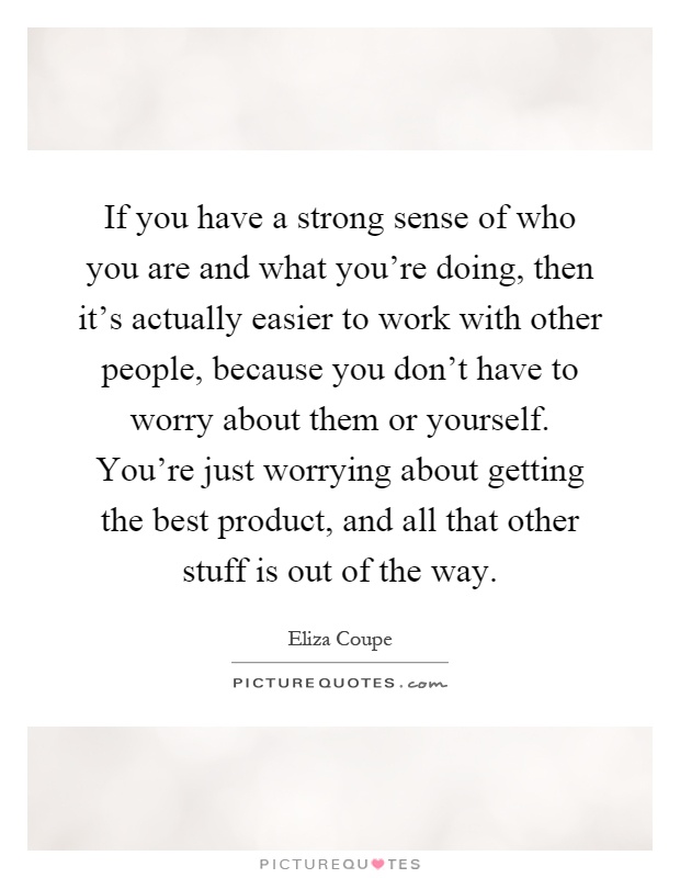 If you have a strong sense of who you are and what you're doing, then it's actually easier to work with other people, because you don't have to worry about them or yourself. You're just worrying about getting the best product, and all that other stuff is out of the way Picture Quote #1