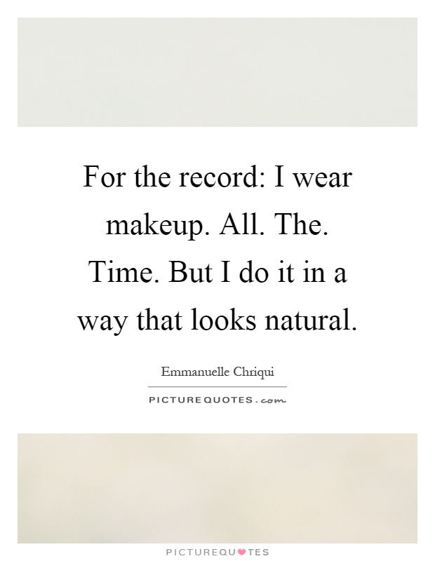 For the record: I wear makeup. All. The. Time. But I do it in a way that looks natural Picture Quote #1