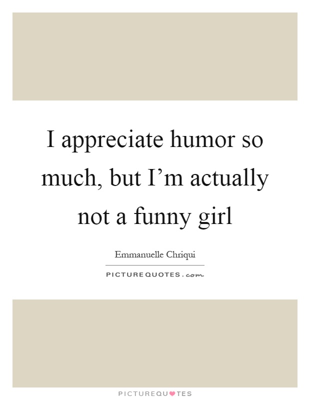 I appreciate humor so much, but I'm actually not a funny girl Picture Quote #1