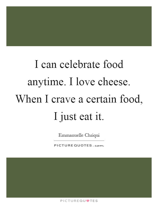 I can celebrate food anytime. I love cheese. When I crave a certain food, I just eat it Picture Quote #1