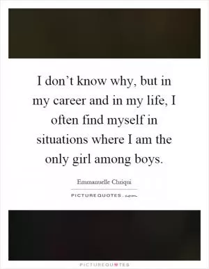 I don’t know why, but in my career and in my life, I often find myself in situations where I am the only girl among boys Picture Quote #1