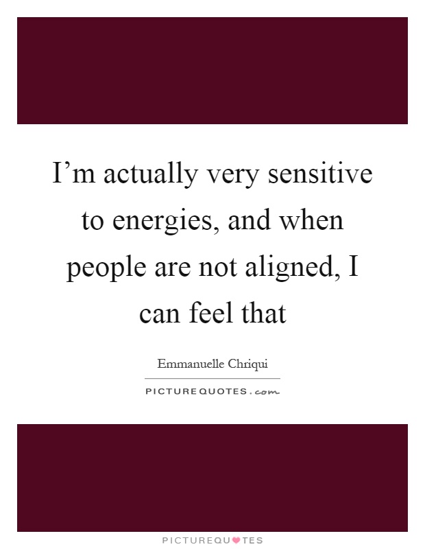 I'm actually very sensitive to energies, and when people are not aligned, I can feel that Picture Quote #1