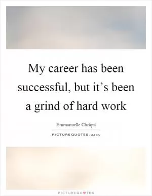 My career has been successful, but it’s been a grind of hard work Picture Quote #1