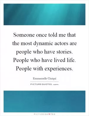 Someone once told me that the most dynamic actors are people who have stories. People who have lived life. People with experiences Picture Quote #1