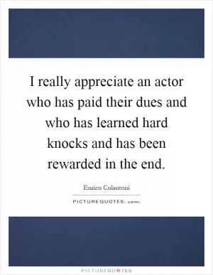 I really appreciate an actor who has paid their dues and who has learned hard knocks and has been rewarded in the end Picture Quote #1