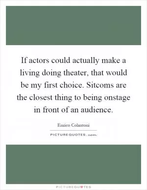 If actors could actually make a living doing theater, that would be my first choice. Sitcoms are the closest thing to being onstage in front of an audience Picture Quote #1