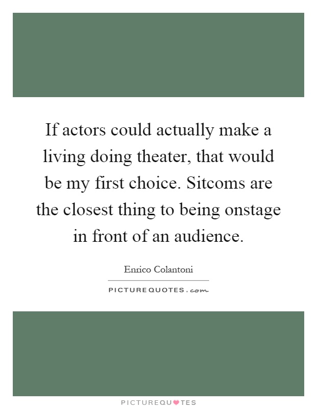 If actors could actually make a living doing theater, that would be my first choice. Sitcoms are the closest thing to being onstage in front of an audience Picture Quote #1