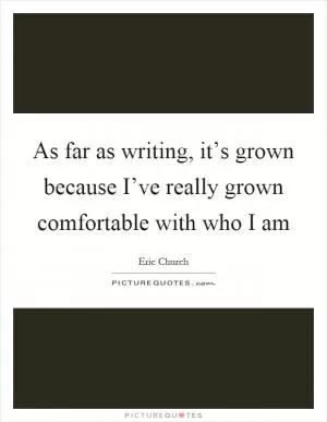 As far as writing, it’s grown because I’ve really grown comfortable with who I am Picture Quote #1