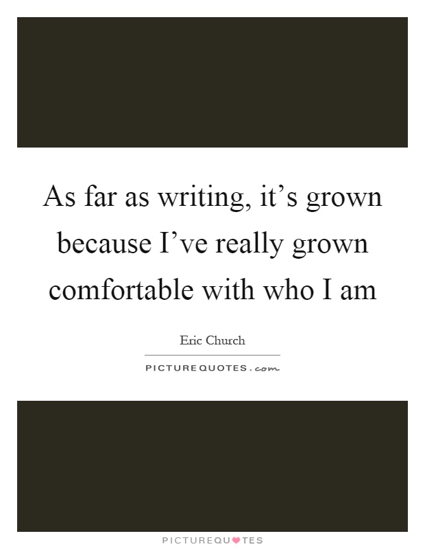 As far as writing, it's grown because I've really grown comfortable with who I am Picture Quote #1